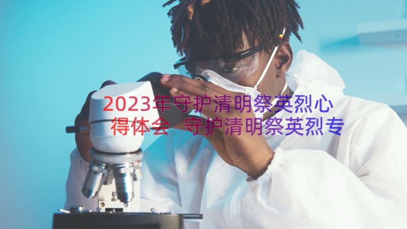 2023年守护清明祭英烈心得体会 守护清明祭英烈专题活动有感个人心得(汇总6篇)