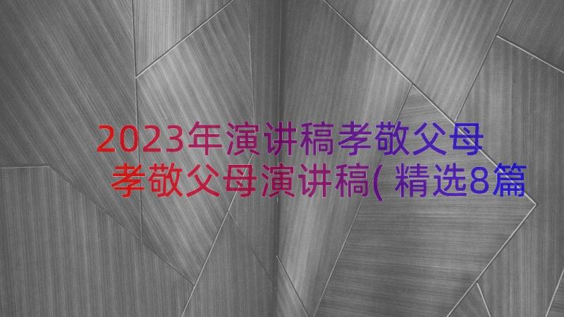 2023年演讲稿孝敬父母 孝敬父母演讲稿(精选8篇)