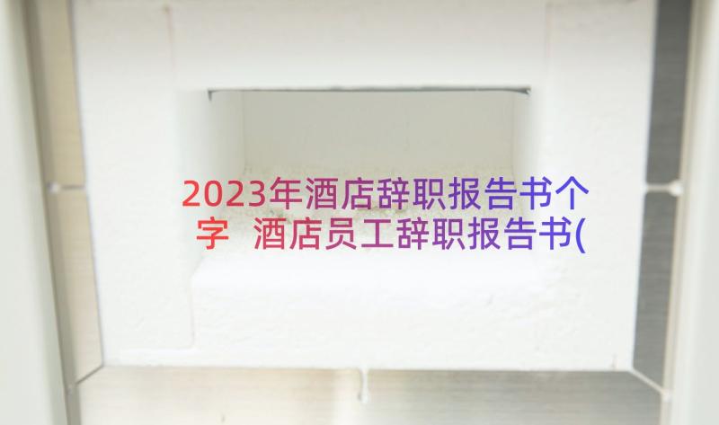 2023年酒店辞职报告书个字 酒店员工辞职报告书(模板17篇)