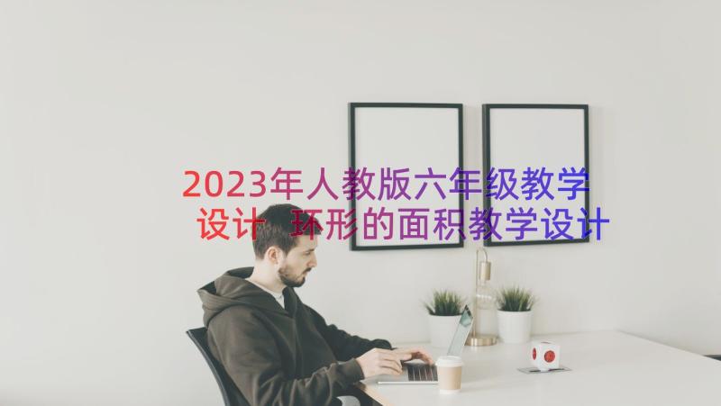 2023年人教版六年级教学设计 环形的面积教学设计人教版六年级教案设计(优秀13篇)