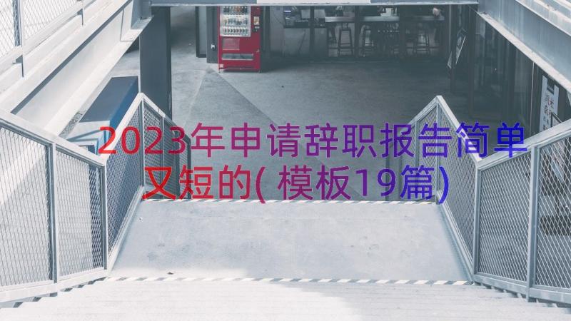 2023年申请辞职报告简单又短的(模板19篇)