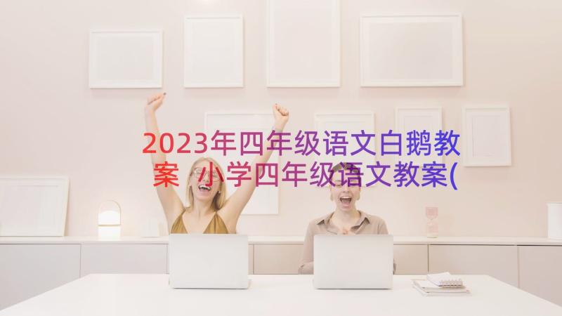 2023年四年级语文白鹅教案 小学四年级语文教案(优质14篇)