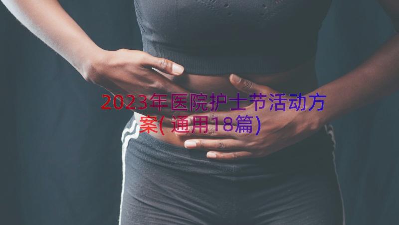 2023年医院护士节活动方案(通用18篇)