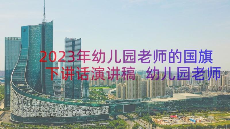 2023年幼儿园老师的国旗下讲话演讲稿 幼儿园老师国旗下讲话稿(模板11篇)