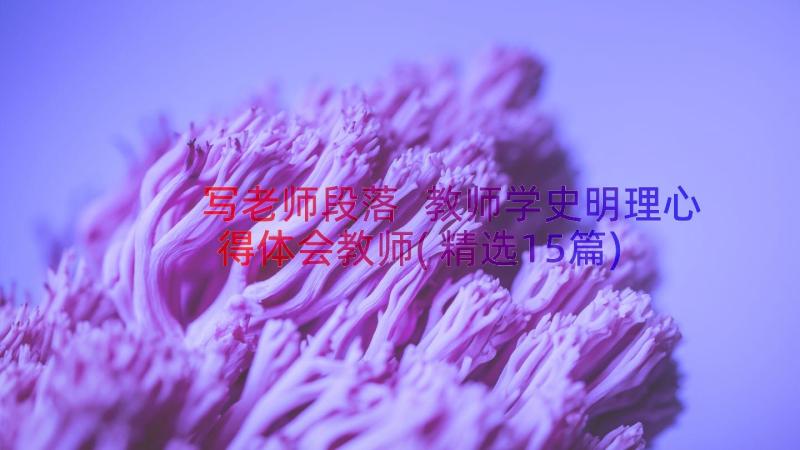 写老师段落 教师学史明理心得体会教师(精选15篇)