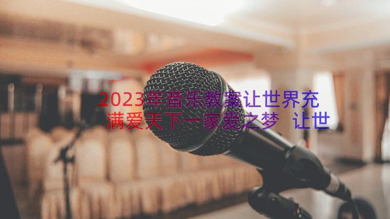 2023年音乐教案让世界充满爱天下一家爱之梦 让世界充满爱音乐教案设计(优质8篇)