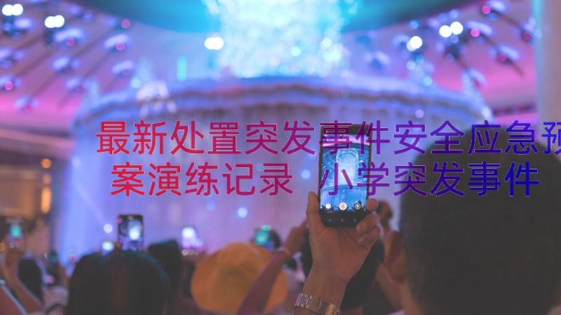 最新处置突发事件安全应急预案演练记录 小学突发事件应急处置预案(优秀15篇)