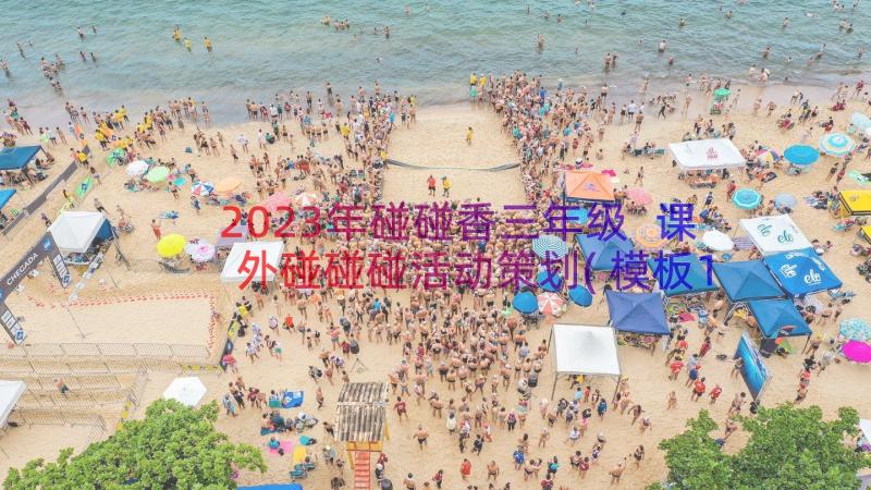 2023年碰碰香三年级 课外碰碰碰活动策划(模板14篇)