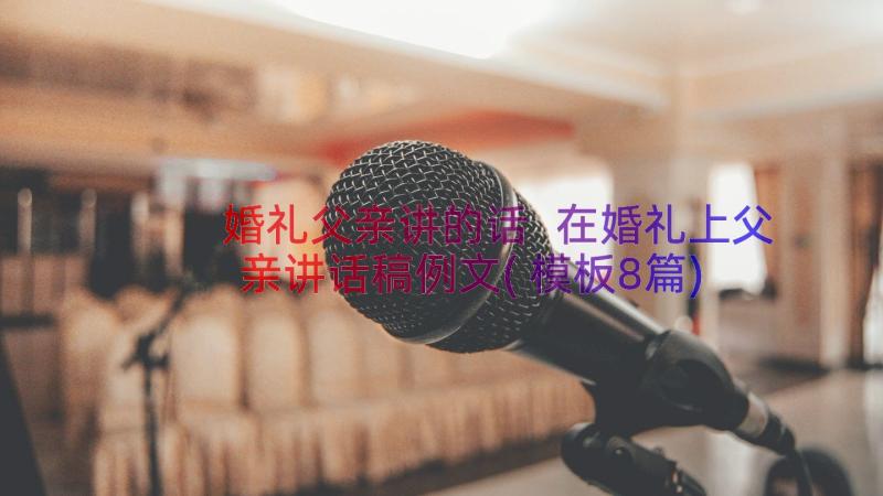 婚礼父亲讲的话 在婚礼上父亲讲话稿例文(模板8篇)