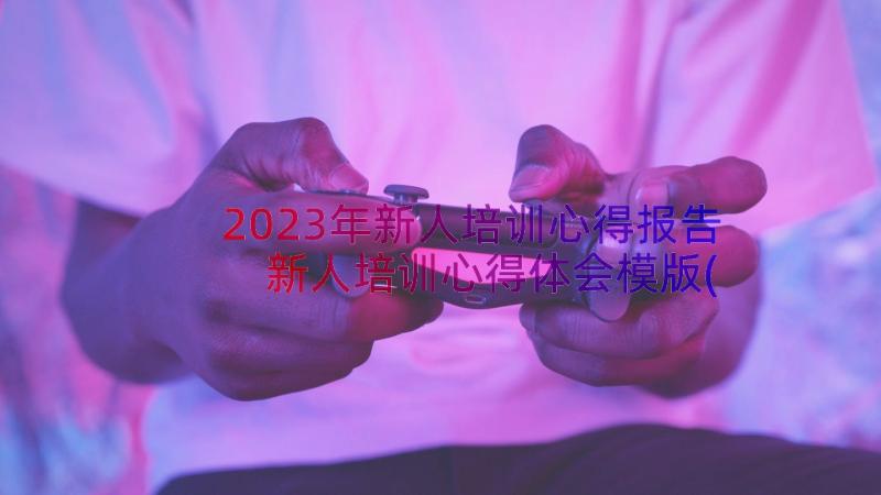 2023年新人培训心得报告 新人培训心得体会模版(模板8篇)