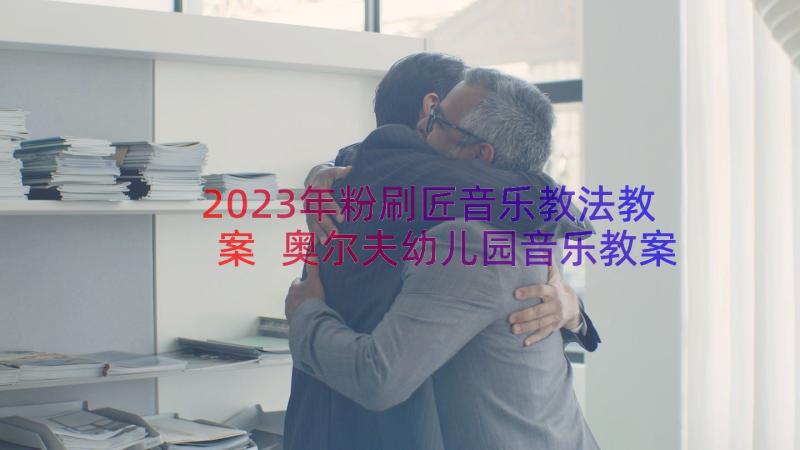 2023年粉刷匠音乐教法教案 奥尔夫幼儿园音乐教案粉刷匠(优秀11篇)