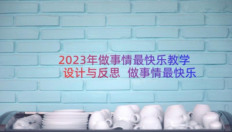 2023年做事情最快乐教学设计与反思 做事情最快乐第一课时教学设计(大全7篇)