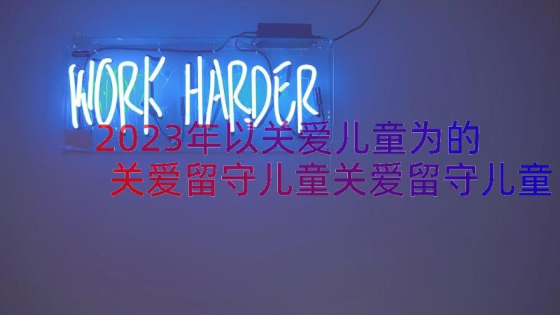 2023年以关爱儿童为的 关爱留守儿童关爱留守儿童倡议书(大全16篇)