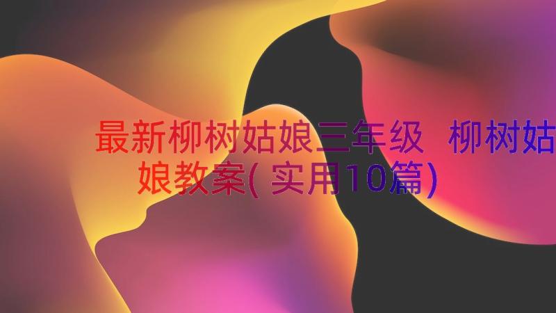 最新柳树姑娘三年级 柳树姑娘教案(实用10篇)