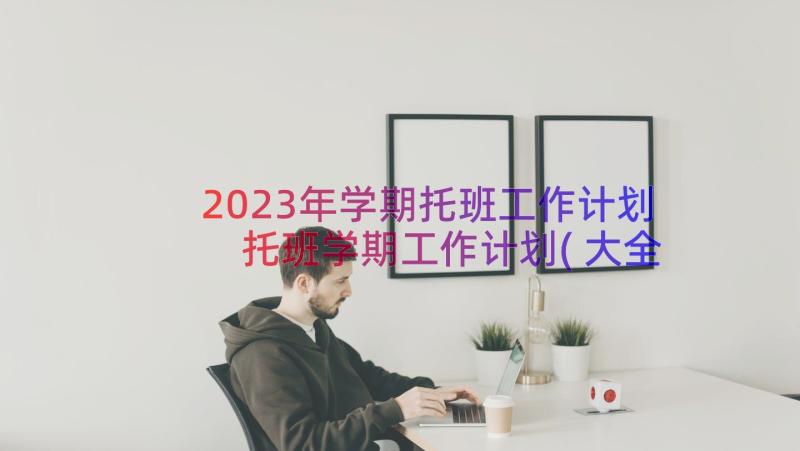 2023年学期托班工作计划 托班学期工作计划(大全16篇)