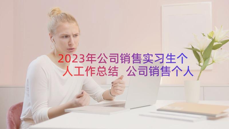 2023年公司销售实习生个人工作总结 公司销售个人工作总结(优秀10篇)