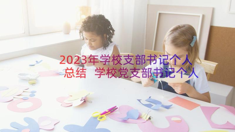 2023年学校支部书记个人总结 学校党支部书记个人工作总结(实用8篇)