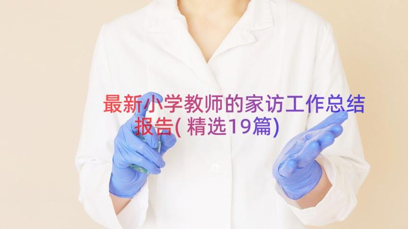 最新小学教师的家访工作总结报告(精选19篇)