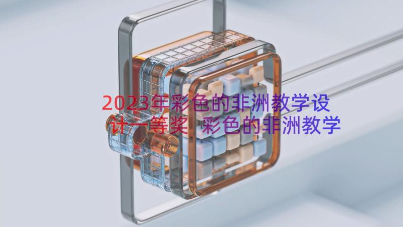 2023年彩色的非洲教学设计一等奖 彩色的非洲教学设计(优质8篇)