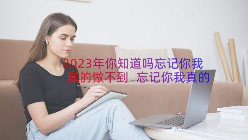 2023年你知道吗忘记你我真的做不到 忘记你我真的做不到散文(精选8篇)