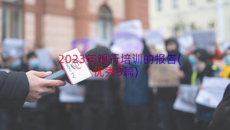 2023年银行培训的报告(优秀8篇)