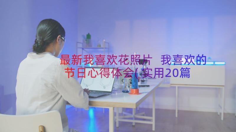 最新我喜欢花照片 我喜欢的节日心得体会(实用20篇)