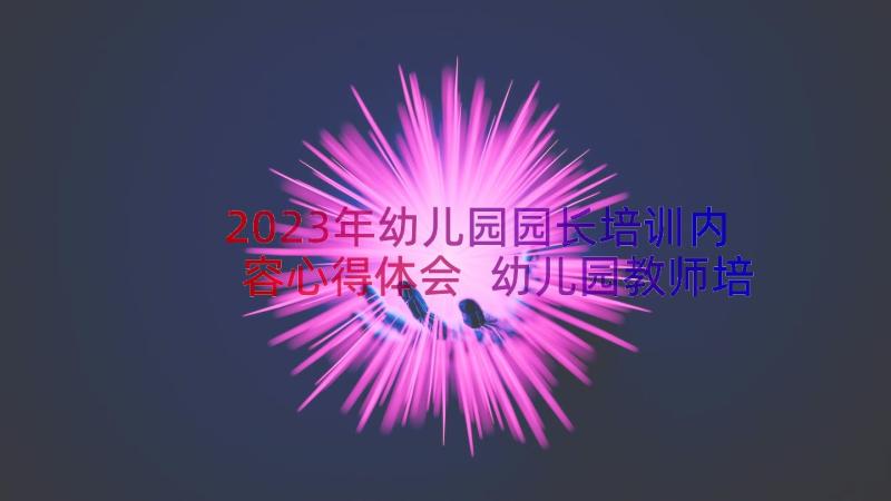 2023年幼儿园园长培训内容心得体会 幼儿园教师培训心得感悟(模板17篇)