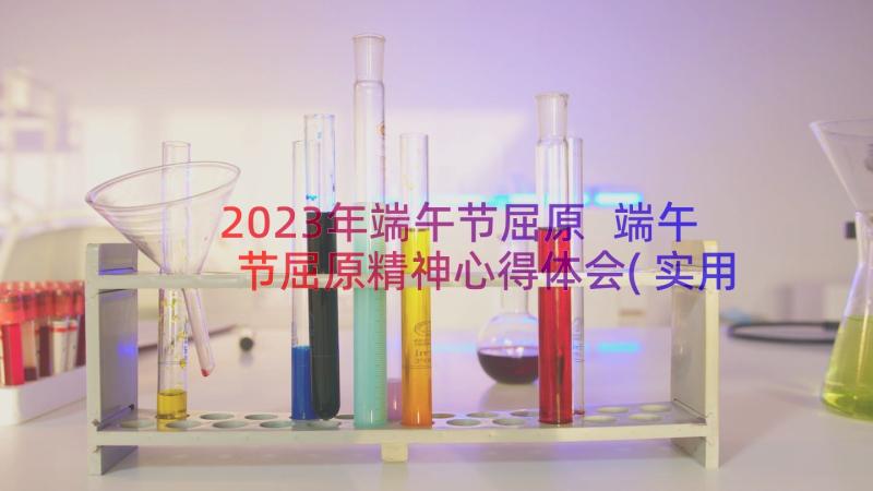 2023年端午节屈原 端午节屈原精神心得体会(实用17篇)