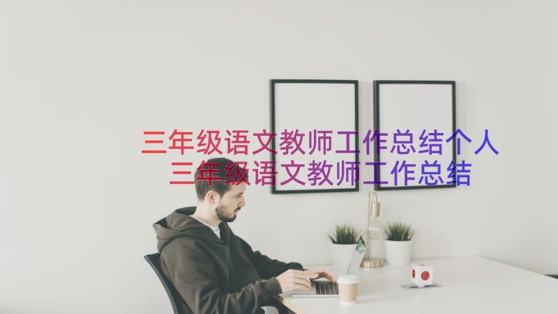 三年级语文教师工作总结个人 三年级语文教师工作总结(汇总19篇)