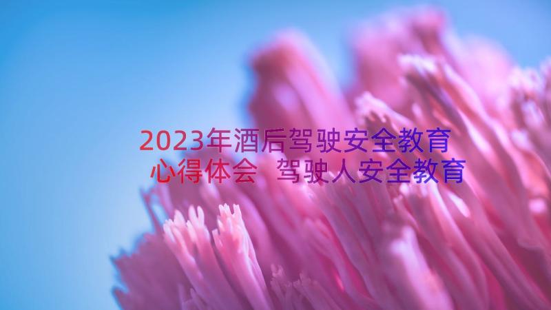 2023年酒后驾驶安全教育心得体会 驾驶人安全教育心得体会(模板8篇)