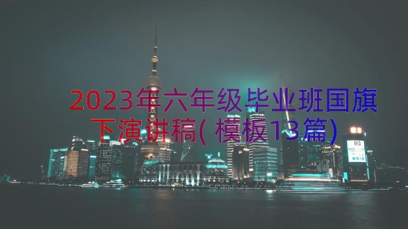 2023年六年级毕业班国旗下演讲稿(模板13篇)