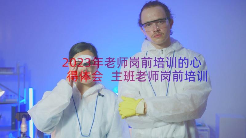 2023年老师岗前培训的心得体会 主班老师岗前培训心得体会(实用8篇)