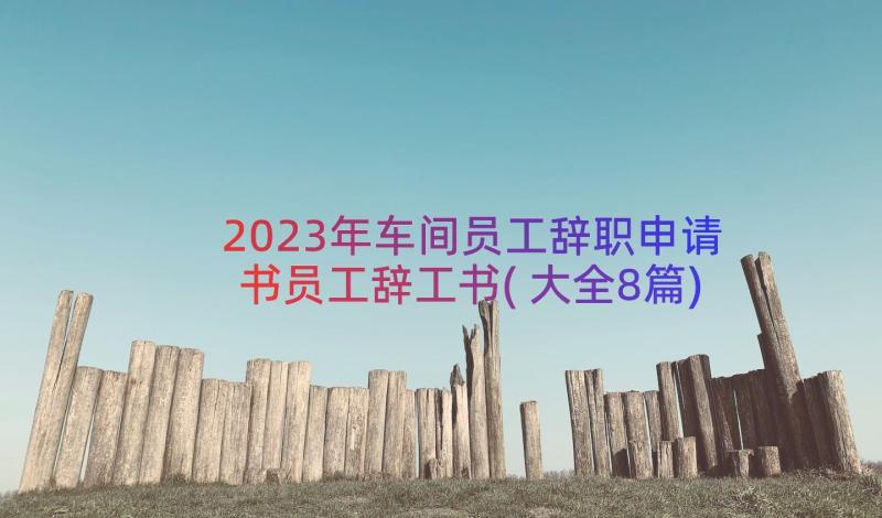 2023年车间员工辞职申请书员工辞工书(大全8篇)