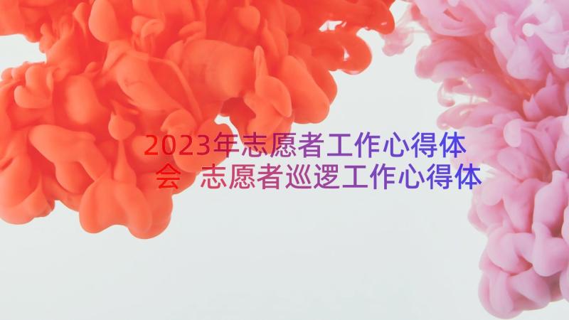 2023年志愿者工作心得体会 志愿者巡逻工作心得体会(精选12篇)