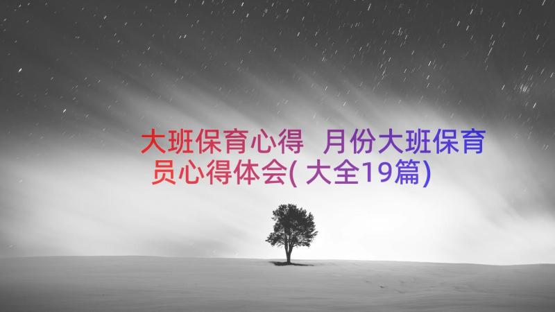 大班保育心得 月份大班保育员心得体会(大全19篇)