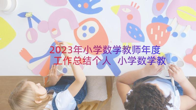 2023年小学数学教师年度工作总结个人 小学数学教师年度考核工作总结(大全11篇)