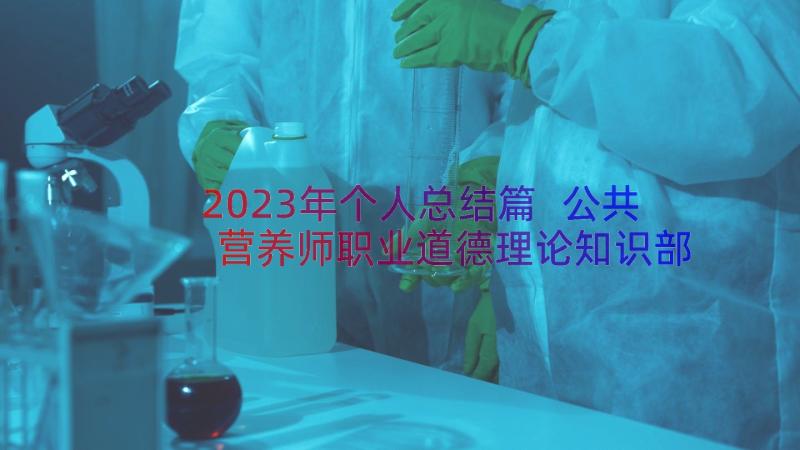 2023年个人总结篇 公共营养师职业道德理论知识部分个人总结(优秀7篇)