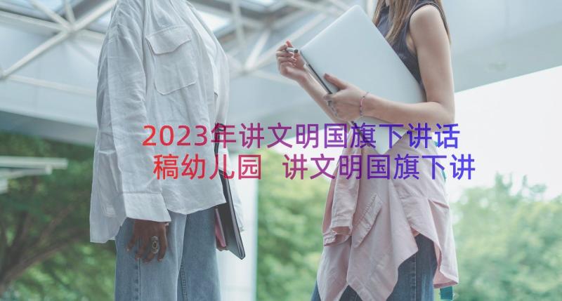 2023年讲文明国旗下讲话稿幼儿园 讲文明国旗下讲话稿(精选20篇)