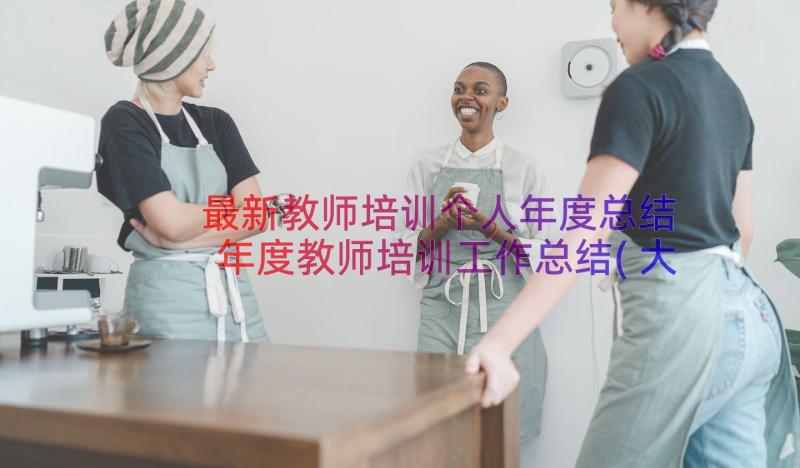 最新教师培训个人年度总结 年度教师培训工作总结(大全5篇)