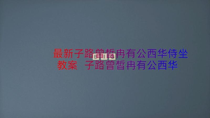 最新子路曾皙冉有公西华侍坐教案 子路曾皙冉有公西华侍坐原文及翻译(精选12篇)