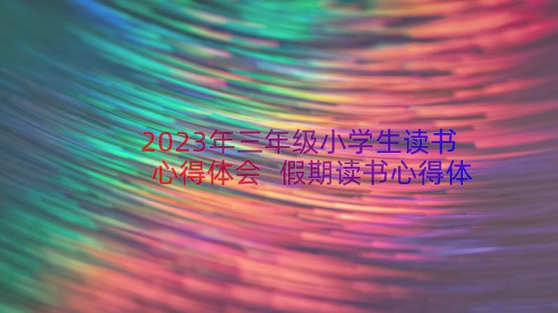 2023年三年级小学生读书心得体会 假期读书心得体会字三年级(实用15篇)