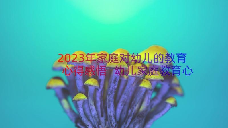 2023年家庭对幼儿的教育心得感悟 幼儿家庭教育心得(模板20篇)