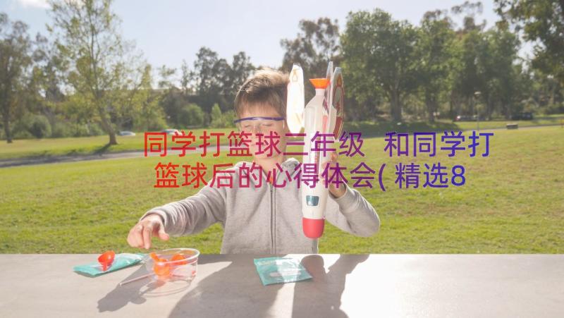 同学打篮球三年级 和同学打篮球后的心得体会(精选8篇)