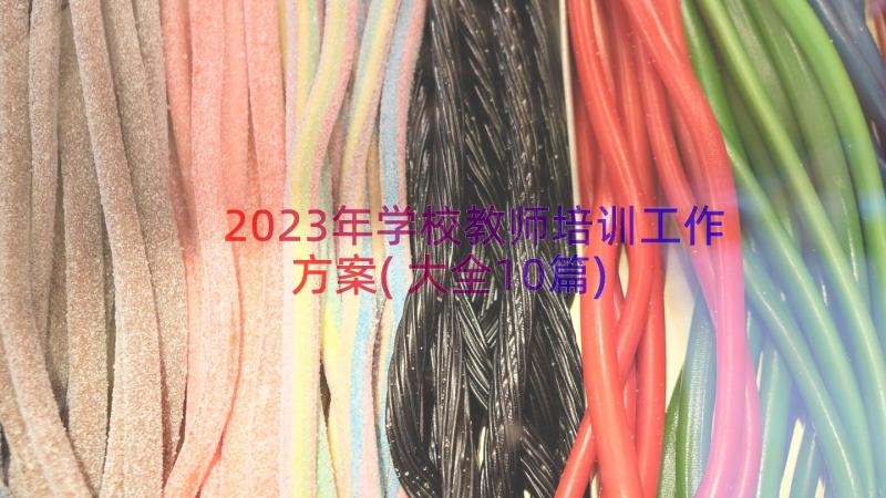 2023年学校教师培训工作方案(大全10篇)