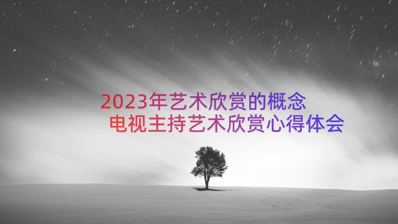 2023年艺术欣赏的概念 电视主持艺术欣赏心得体会(汇总19篇)