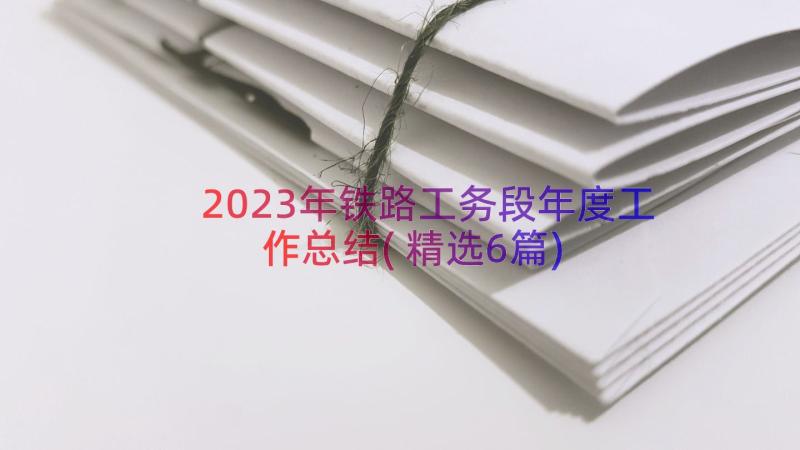 2023年铁路工务段年度工作总结(精选6篇)