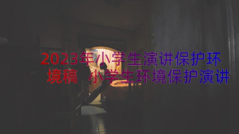 2023年小学生演讲保护环境稿 小学生环境保护演讲稿(精选8篇)