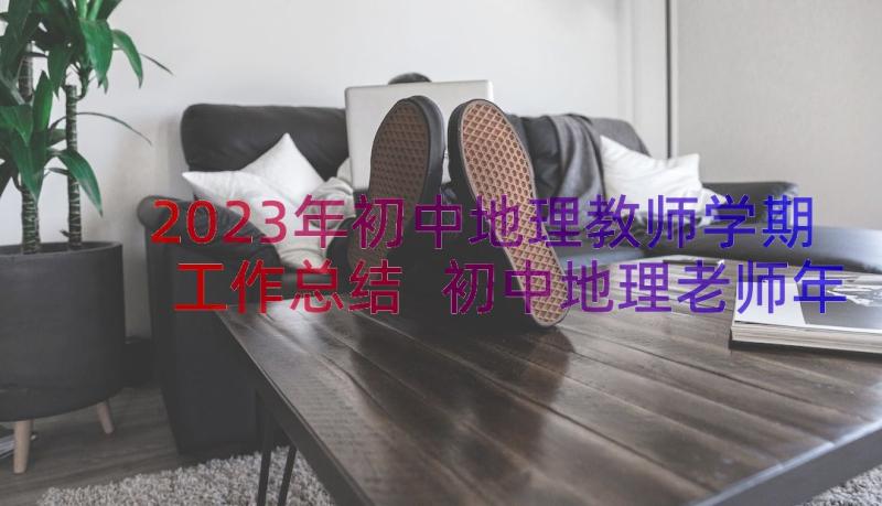 2023年初中地理教师学期工作总结 初中地理老师年终考核工作总结(优质7篇)