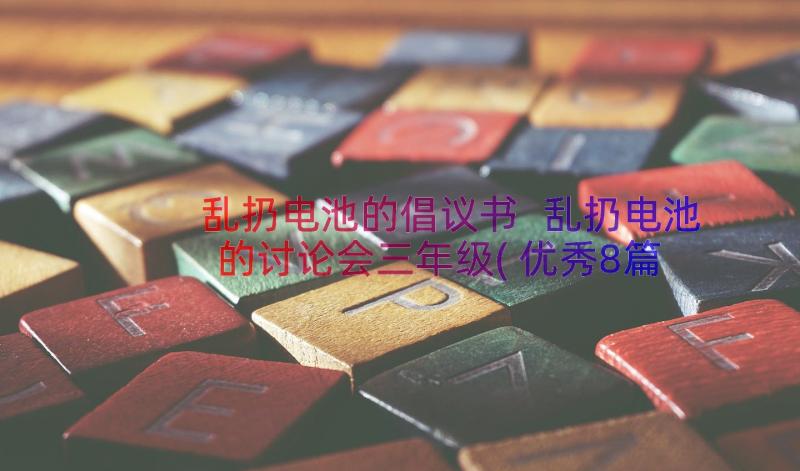 乱扔电池的倡议书 乱扔电池的讨论会三年级(优秀8篇)