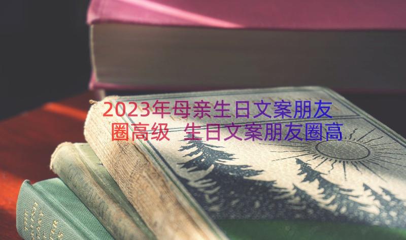 2023年母亲生日文案朋友圈高级 生日文案朋友圈高级(实用8篇)